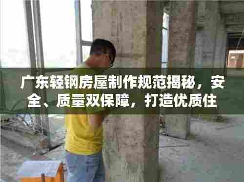 广东轻钢房屋制作规范揭秘，安全、质量双保障，打造优质住宅新标杆！