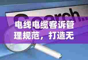 电线电缆客诉管理规范，打造无忧客户体验之道