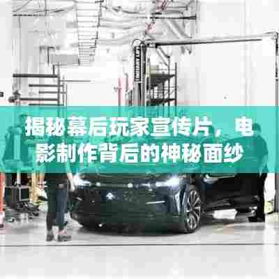 揭秘幕后玩家宣传片，电影制作背后的神秘面纱全解析