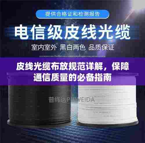 皮线光缆布放规范详解，保障通信质量的必备指南