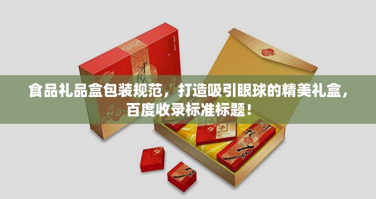 食品礼品盒包装规范，打造吸引眼球的精美礼盒，百度收录标准标题！