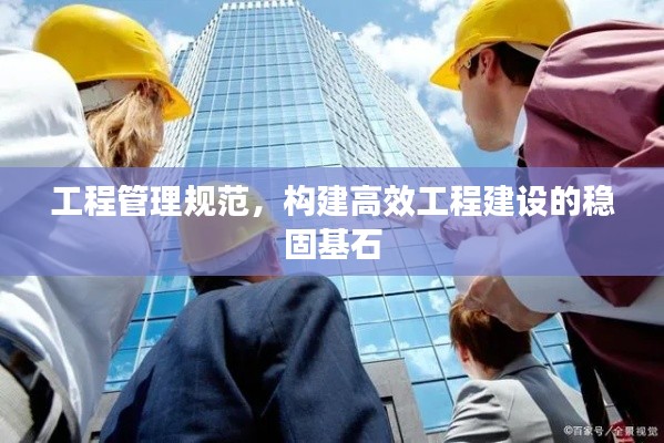 工程管理规范，构建高效工程建设的稳固基石