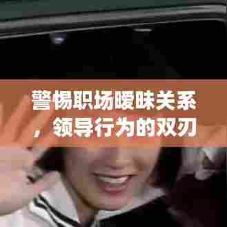 警惕职场暧昧关系，领导行为的双刃剑效应