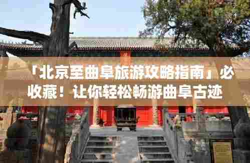 「北京至曲阜旅游攻略指南」必收藏！让你轻松畅游曲阜古迹之旅