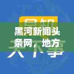 黑河新闻头条网，地方资讯的新领航者