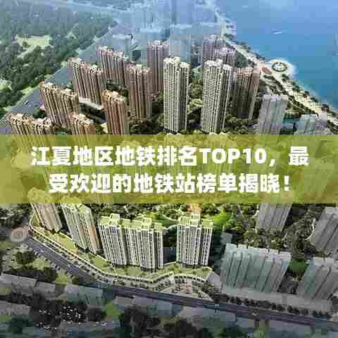 江夏地区地铁排名TOP10,最受欢迎的地铁站榜单揭晓!