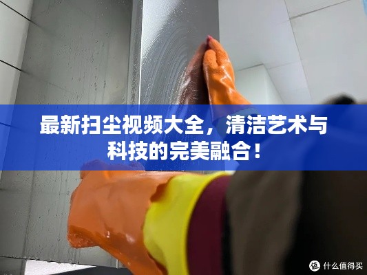 最新扫尘视频大全，清洁艺术与科技的完美融合！
