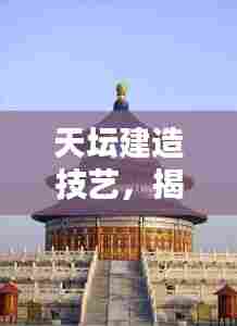天坛建造技艺，揭秘十大难度排名之巅
