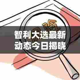 智利大选最新动态今日揭晓