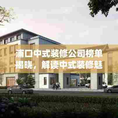 浦口中式装修公司榜单揭晓，解读中式装修魅力与排名