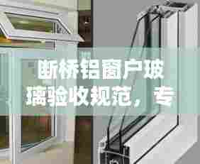 断桥铝窗户玻璃验收规范，专业指南，保障您的权益！