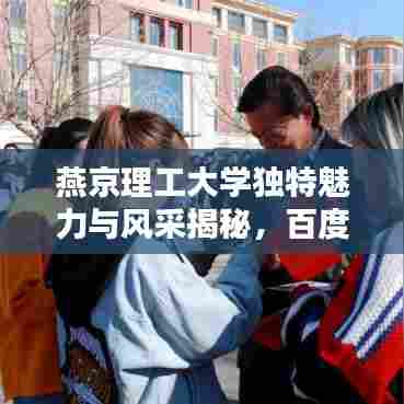 燕京理工大学独特魅力与风采揭秘，百度带你领略非凡魅力！