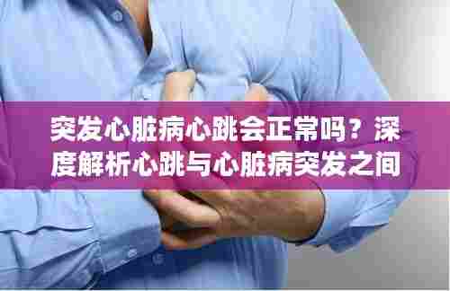 突发心脏病心跳会正常吗？深度解析心跳与心脏病突发之间的联系