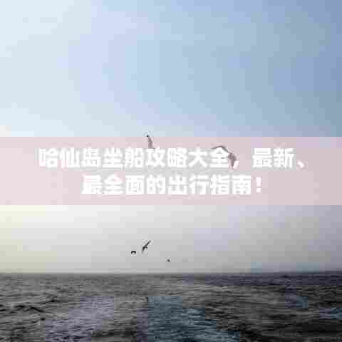 哈仙岛坐船攻略大全,最新、最全面的出行指南!