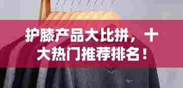 护膝产品大比拼，十大热门推荐排名！