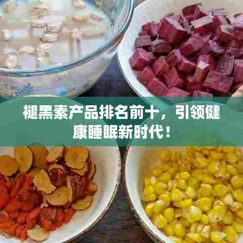 褪黑素产品排名前十，引领健康睡眠新时代！