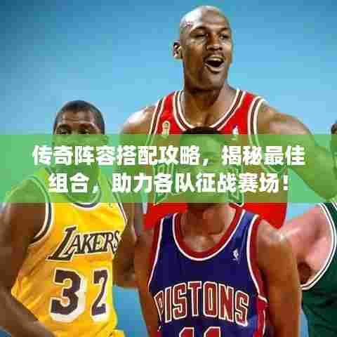 传奇阵容搭配攻略，揭秘最佳组合，助力各队征战赛场！