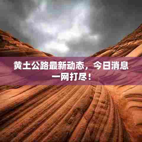 黄土公路最新动态，今日消息一网打尽！