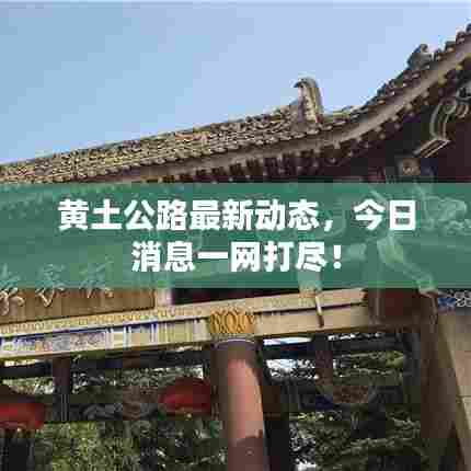 黄土公路最新动态,今日消息一网打尽!