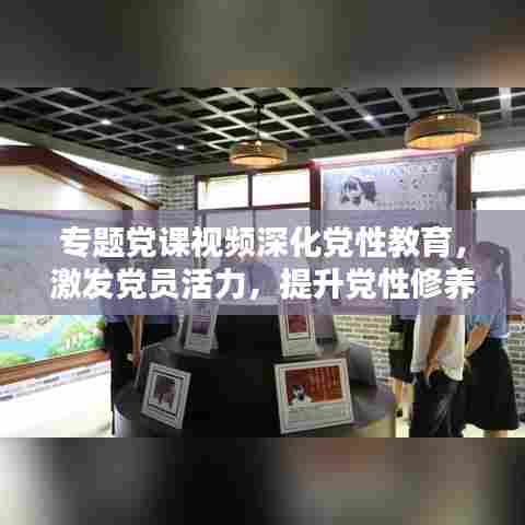 专题党课视频深化党性教育，激发党员活力，提升党性修养新篇章