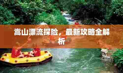 嵩山漂流探险，最新攻略全解析