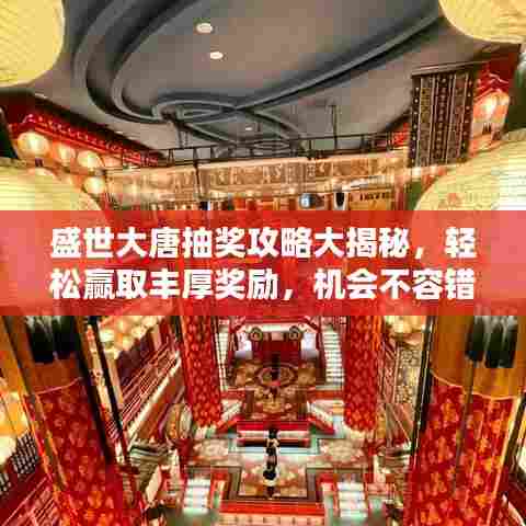 盛世大唐抽奖攻略大揭秘，轻松赢取丰厚奖励，机会不容错过！