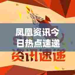 凤凰资讯今日热点速递，最新要闻盘点