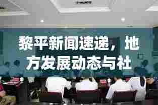 黎平新闻速递，地方发展动态与社会进步瞩目进展