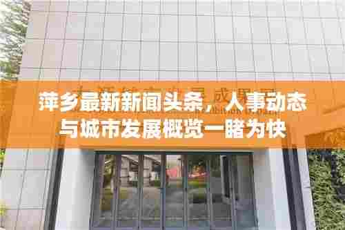 萍乡最新新闻头条,人事动态与城市发展概览一睹为快