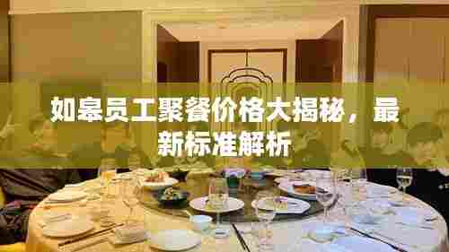如皋员工聚餐价格大揭秘，最新标准解析