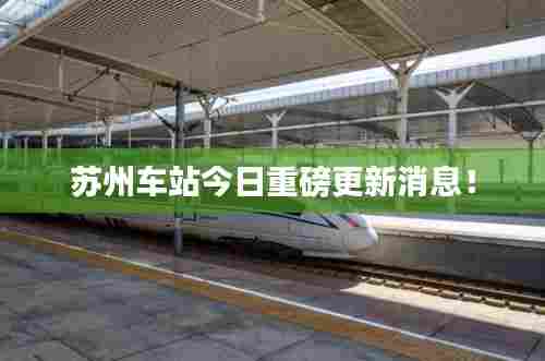 苏州车站今日重磅更新消息！