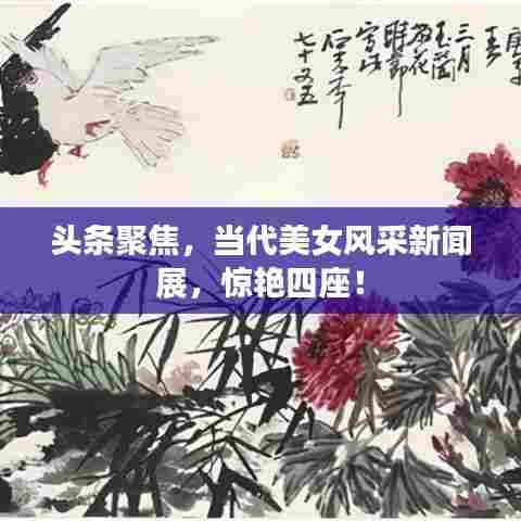 头条聚焦，当代美女风采新闻展，惊艳四座！