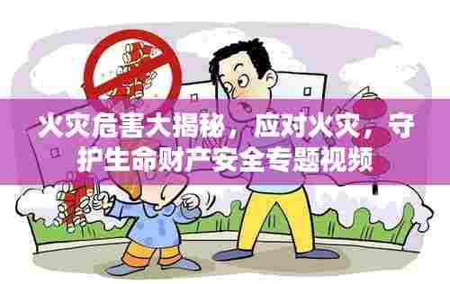 火灾危害大揭秘，应对火灾，守护生命财产安全专题视频