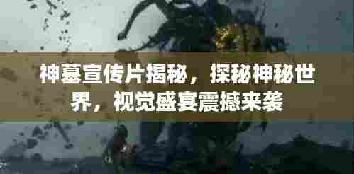 神墓宣传片揭秘，探秘神秘世界，视觉盛宴震撼来袭