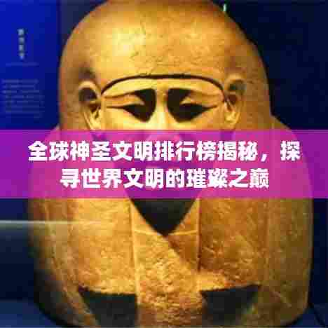 全球神圣文明排行榜揭秘，探寻世界文明的璀璨之巅
