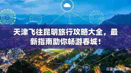 天津飞往昆明旅行攻略大全，最新指南助你畅游春城！