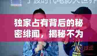 独家占有背后的秘密绯闻，揭秘不为人知的真相！