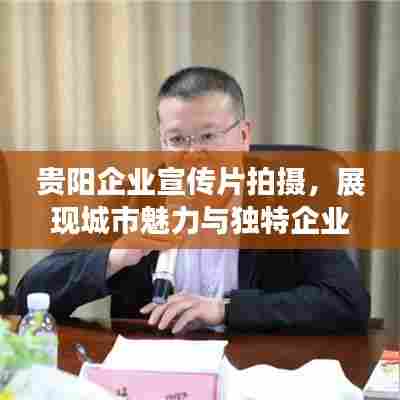 贵阳企业宣传片拍摄，展现城市魅力与独特企业文化
