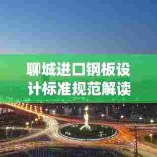 聊城进口钢板设计标准规范解读