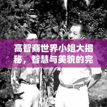 高智商世界小姐大揭秘，智慧与美貌的完美结合排名榜单！