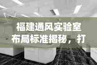 福建通风实验室布局标准揭秘，打造安全高效的科研环境