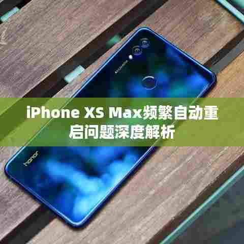 iPhone XS Max频繁自动重启问题深度解析