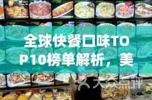 全球快餐口味TOP10榜单解析，美食背后的故事与图片揭秘