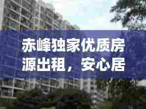 赤峰独家优质房源出租，安心居住首选
