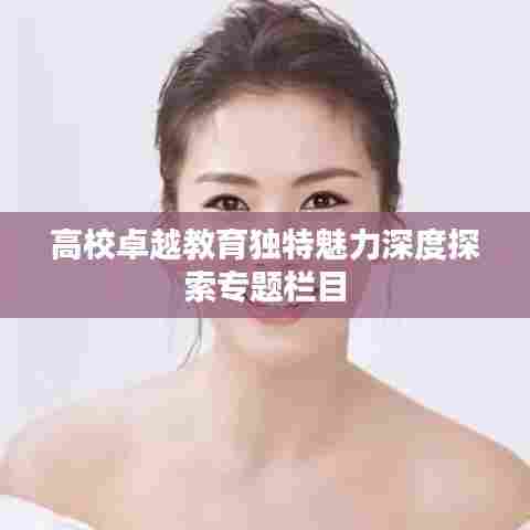 高校卓越教育独特魅力深度探索专题栏目