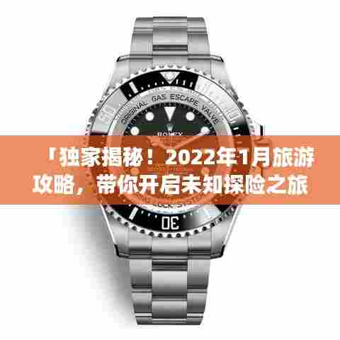 「独家揭秘！2022年1月旅游攻略，带你开启未知探险之旅！」