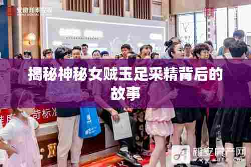 揭秘神秘女贼玉足采精背后的故事