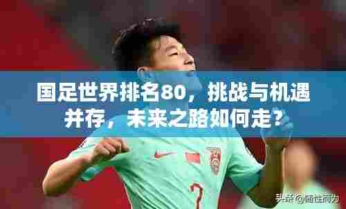 国足世界排名80，挑战与机遇并存，未来之路如何走？