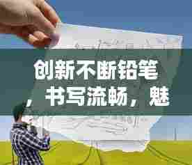 创新不断铅笔，书写流畅，魅力无限！