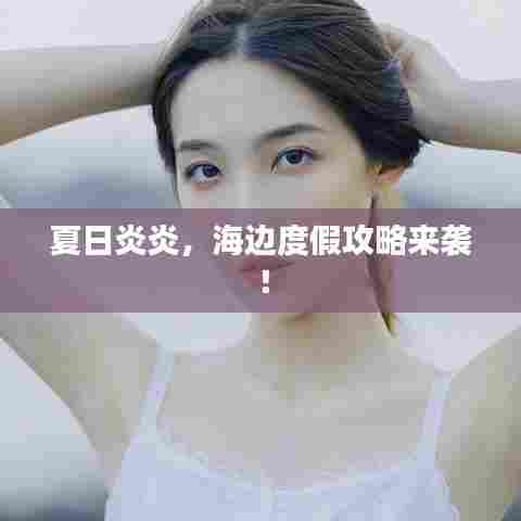 夏日炎炎，海边度假攻略来袭！